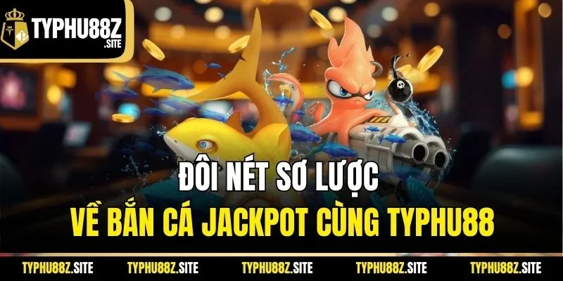 Đôi nét sơ lược về bắn cá jackpot cùng Typhu88
