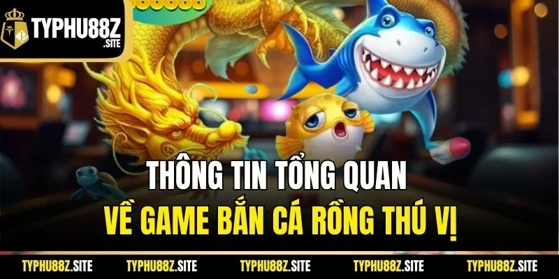 Thông tin tổng quan về game bắn cá rồng thú vị