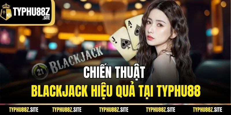 Chiến thuật Blackjack hiệu quả tại TYPHU88