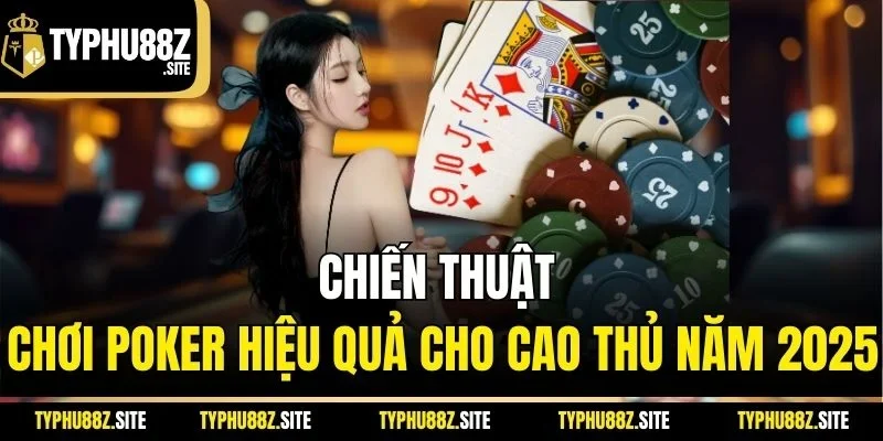 Chiến thuật chơi Poker hiệu quả cho cao thủ năm 2025