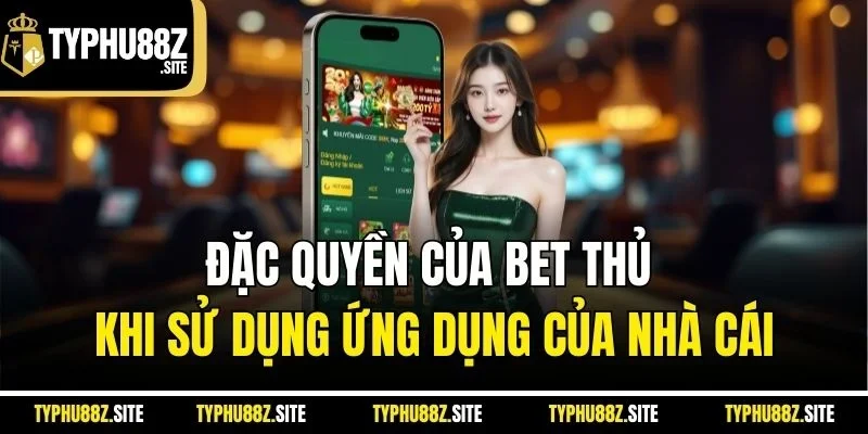 Đặc quyền của bet thủ khi sử dụng ứng dụng của nhà cái