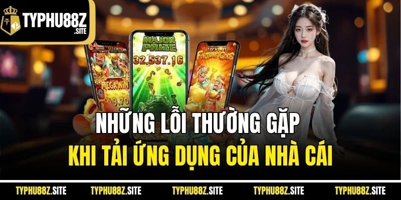 Những lỗi thường gặp khi tải ứng dụng của nhà cái