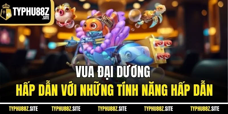 Vua đại dương hấp dẫn với những tính năng hấp dẫn