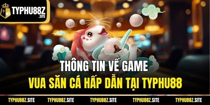 Thông tin về game vua săn cá hấp dẫn tại Typhu88