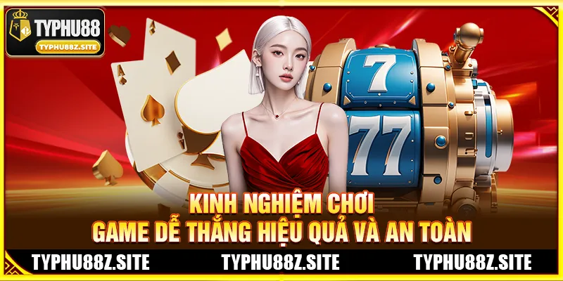 Kinh Nghiệm Chơi Game Dễ Thắng Hiệu Quả Và An Toàn