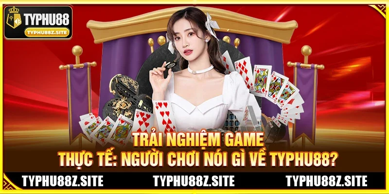 Trải Nghiệm Game Thực Tế: Người Chơi Nói Gì Về TYPHU88?
